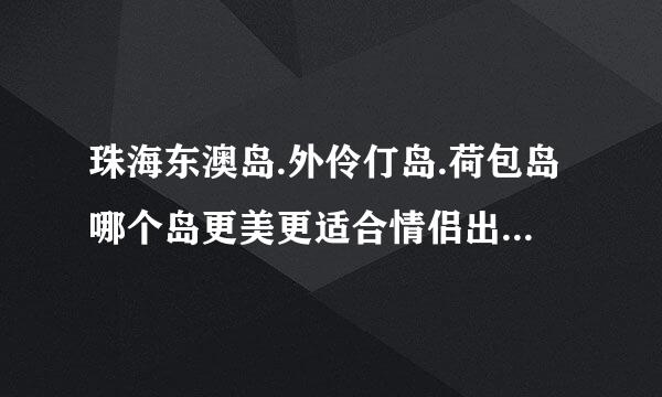 珠海东澳岛.外伶仃岛.荷包岛哪个岛更美更适合情侣出游？我想和最爱的人一起！