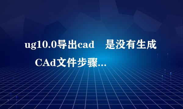 ug10.0导出cad 是没有生成 CAd文件步骤如下，赶脚没问题，但就是导不出，出现了1个不知道什么文件