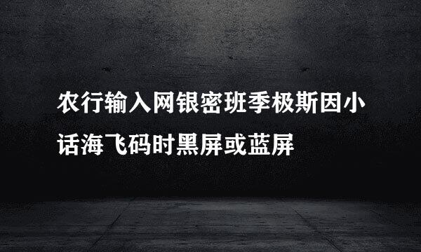 农行输入网银密班季极斯因小话海飞码时黑屏或蓝屏