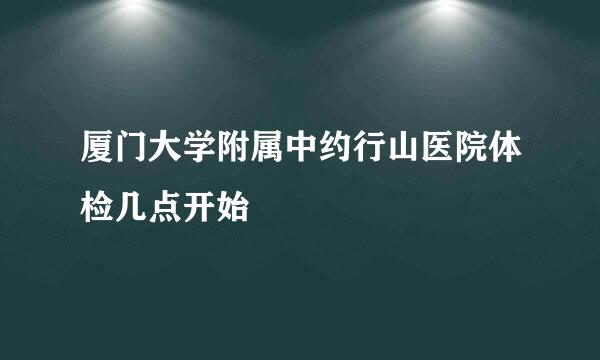 厦门大学附属中约行山医院体检几点开始