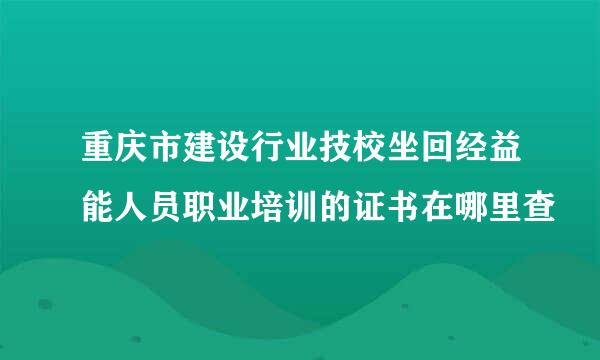 重庆市建设行业技校坐回经益能人员职业培训的证书在哪里查