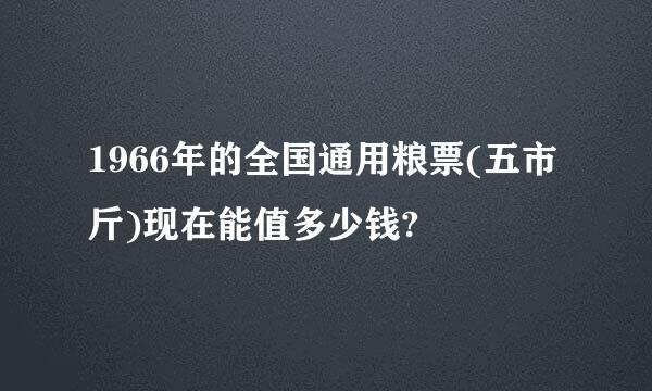 1966年的全国通用粮票(五市斤)现在能值多少钱?