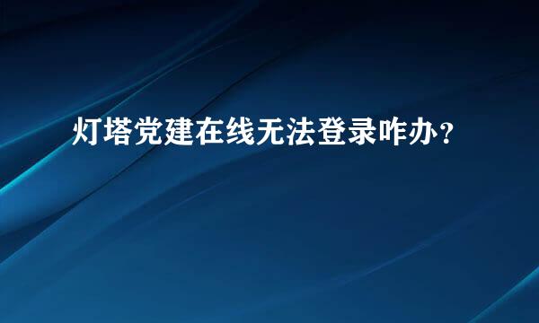 灯塔党建在线无法登录咋办？