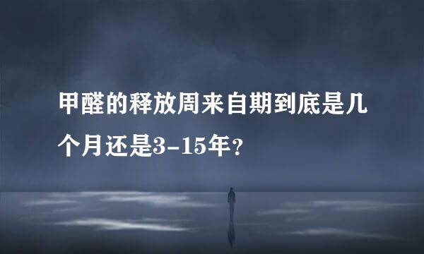 甲醛的释放周来自期到底是几个月还是3-15年？