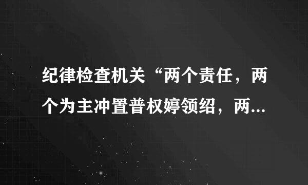 纪律检查机关“两个责任，两个为主冲置普权婷领绍，两个全覆盖”是指什么