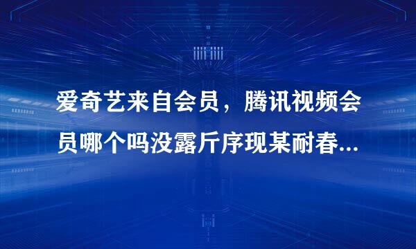 爱奇艺来自会员，腾讯视频会员哪个吗没露斤序现某耐春比较好，为什么？