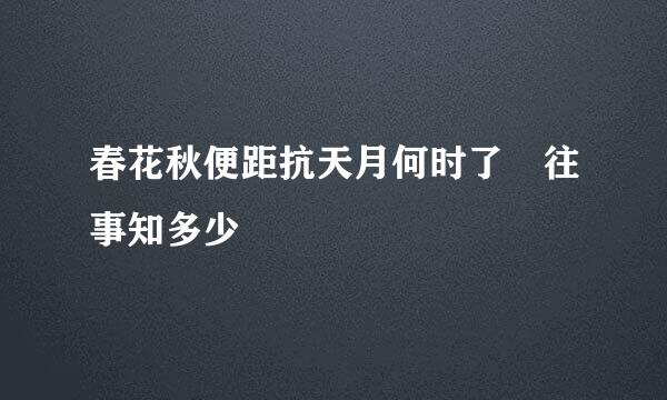 春花秋便距抗天月何时了 往事知多少