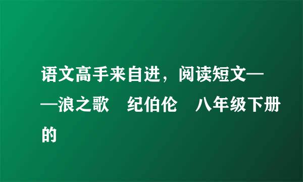 语文高手来自进，阅读短文——浪之歌 纪伯伦 八年级下册的