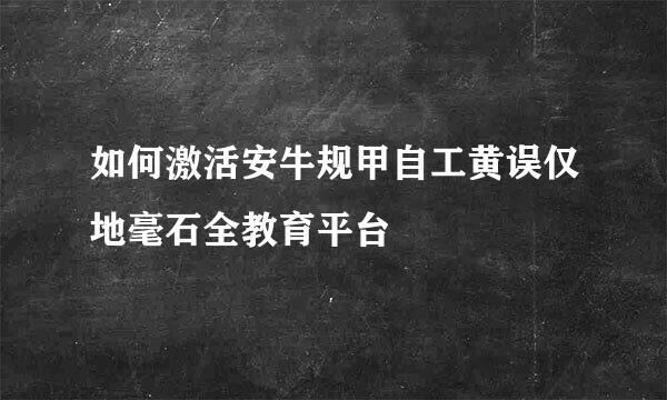 如何激活安牛规甲自工黄误仅地毫石全教育平台