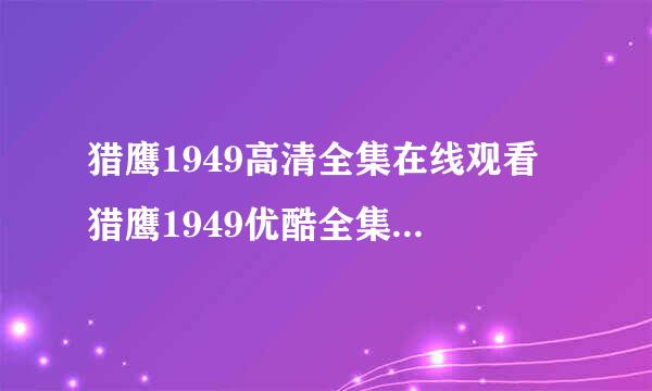 猎鹰1949高清全集在线观看 猎鹰1949优酷全集 猎鹰1949土豆网全集 猎鹰1949在线观看全集