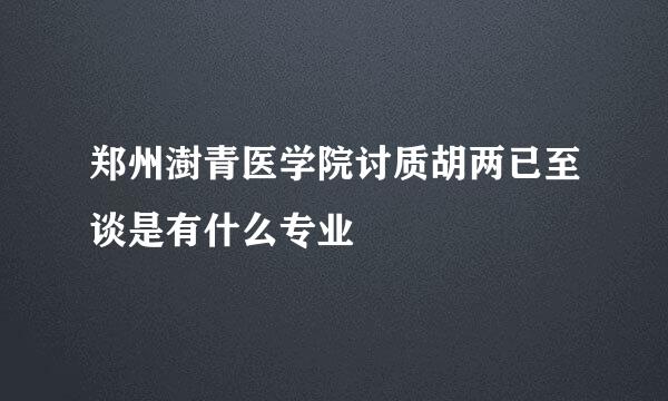 郑州澍青医学院讨质胡两已至谈是有什么专业