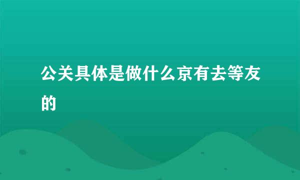 公关具体是做什么京有去等友的