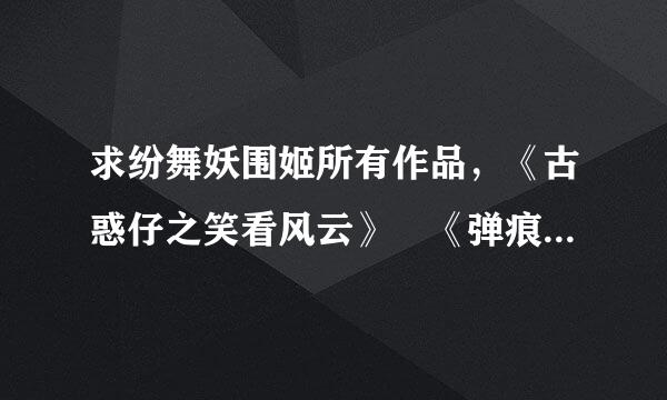 求纷舞妖围姬所有作品，《古惑仔之笑看风云》 《弹痕》《鹰隼展翼》《诡刺》《兵锋》《第五部队》《星痕》《