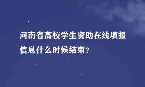 河南省高校学生资助在线填报信息什么时候结束？