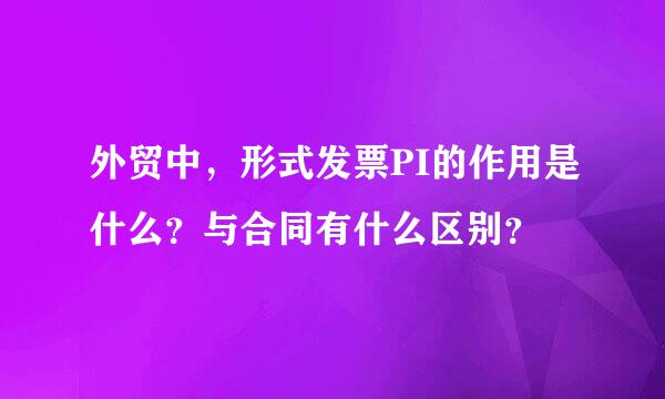 外贸中，形式发票PI的作用是什么？与合同有什么区别？