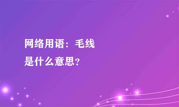 网络用语：毛线      是什么意思？