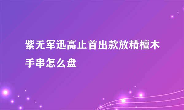 紫无军迅高止首出款放精檀木手串怎么盘