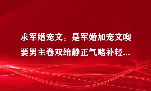 求军婚宠文。是军婚加宠文噢要男主卷双给静正气略补轻倍角很宠女主角的 或者腹黑的轻松的 邮箱1095042101@qq.com