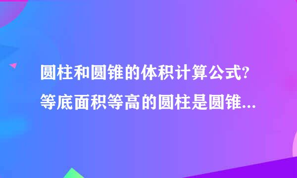 圆柱和圆锥的体积计算公式?等底面积等高的圆柱是圆锥体积的几倍?