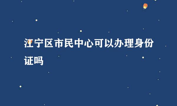 江宁区市民中心可以办理身份证吗