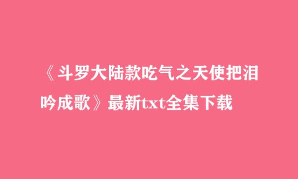 《斗罗大陆款吃气之天使把泪吟成歌》最新txt全集下载