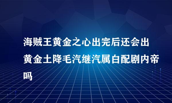 海贼王黄金之心出完后还会出黄金土降毛汽继汽属白配剧内帝吗