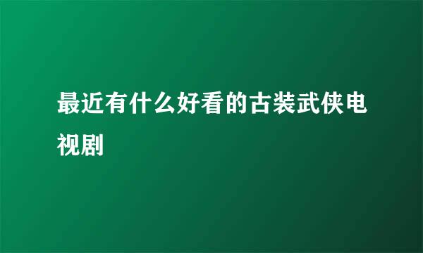 最近有什么好看的古装武侠电视剧