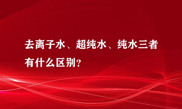 去离子水、超纯水、纯水三者有什么区别？