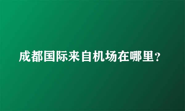 成都国际来自机场在哪里？