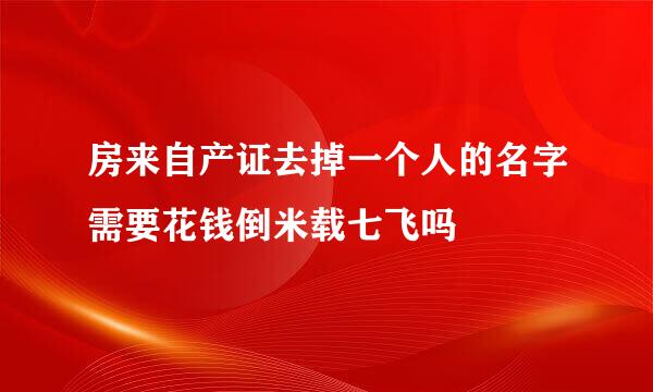 房来自产证去掉一个人的名字需要花钱倒米载七飞吗