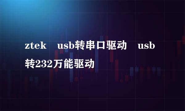 ztek usb转串口驱动 usb转232万能驱动