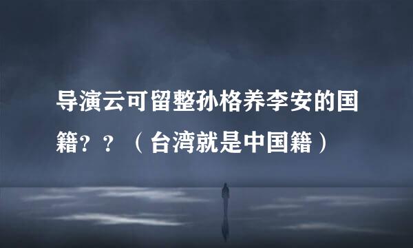 导演云可留整孙格养李安的国籍？？（台湾就是中国籍）