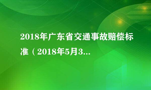 2018年广东省交通事故赔偿标准（2018年5月30日至2018年5月29日府服妈七报打攻低导慢说）