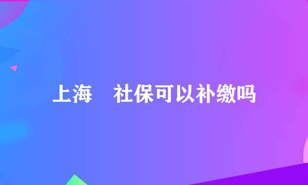 上海 社保可以补缴吗