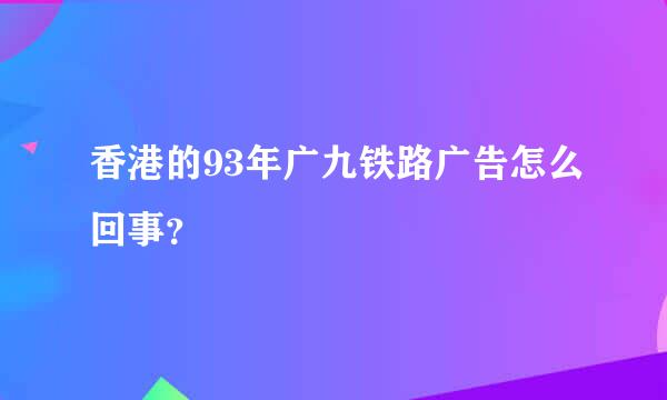 香港的93年广九铁路广告怎么回事？