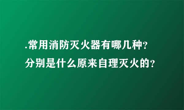 .常用消防灭火器有哪几种？分别是什么原来自理灭火的？