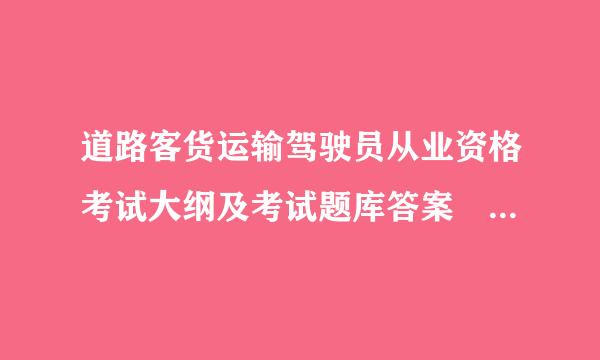 道路客货运输驾驶员从业资格考试大纲及考试题库答案 道路客货运输驾驶员从业资格考试大纲及%