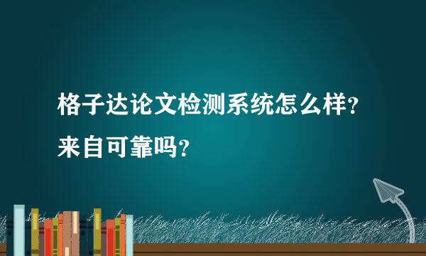 格子达论文检测系统怎么样？来自可靠吗？