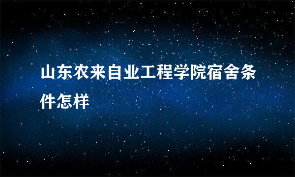 山东农来自业工程学院宿舍条件怎样