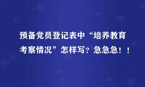 预备党员登记表中“培养教育考察情况”怎样写？急急急！！