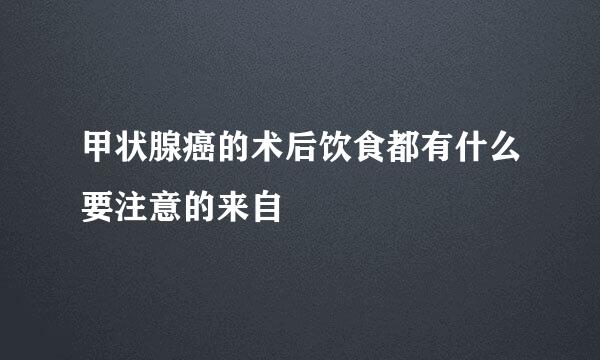 甲状腺癌的术后饮食都有什么要注意的来自