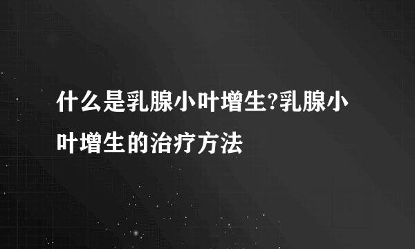 什么是乳腺小叶增生?乳腺小叶增生的治疗方法