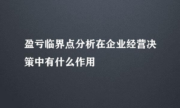 盈亏临界点分析在企业经营决策中有什么作用