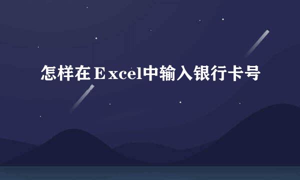 怎样在Ｅxcel中输入银行卡号