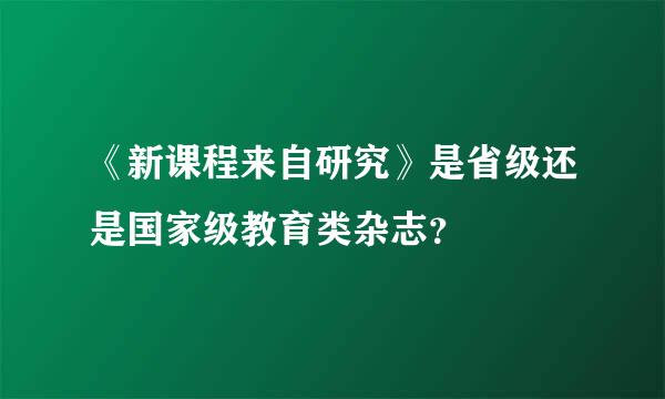 《新课程来自研究》是省级还是国家级教育类杂志？