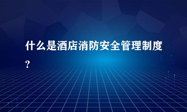 什么是酒店消防安全管理制度?