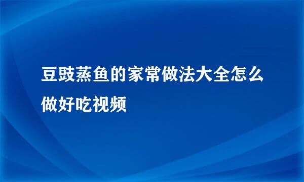 豆豉蒸鱼的家常做法大全怎么做好吃视频