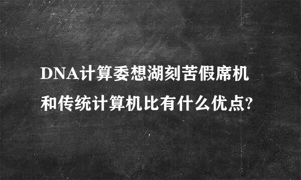 DNA计算委想湖刻苦假席机和传统计算机比有什么优点?