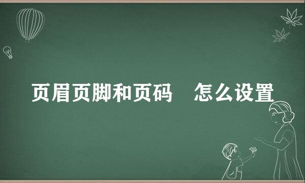 页眉页脚和页码 怎么设置