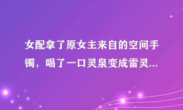 女配拿了原女主来自的空间手镯，喝了一口灵泉变成雷灵根，男主是魔界的